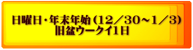 日曜日・年末年始（12／30～1／3） 　　　　旧盆ウークイ1日